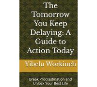The Tomorrow You Keep Delaying: A Guide to Action Today: Break Procrastination and Unlock Your Best Life