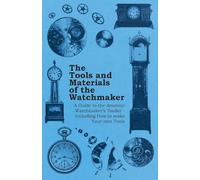 The Tools and Materials of the Watchmaker - A Guide to the Amateur Watchmaker's Toolkit - Including How to make your own Tools