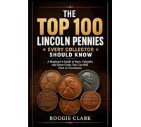 The Top 100 Lincoln Pennies Every Collector Should Know: A Beginner's Guide to Rare, Valuable, and Error Coins You Can Still Find in Circulation