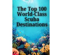The Top 100 World-Class Scuba Destinations: 100 Essential Underwater Destinations Across Every Ocean