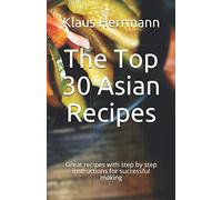 The Top 30 Asian Recipes: Great recipes with step by step instructions for successful making