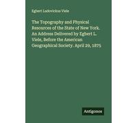 The Topography and Physical Resources of the State of New York. An Address Delivered by Egbert L. Viele, Before the American Geographical Society. April 29, 1875
