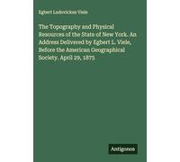 The Topography and Physical Resources of the State of New York. An Address Delivered by Egbert L. Viele, Before the American Geographical Society. April 29, 1875