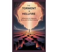 THE TORMENT IN HELLFIRE: Reflections On Judgment, Mercy, And The Soul’s Destiny
