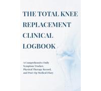 The Total Knee Replacement Clinical Logbook: A Comprehensive Daily Symptom Tracker, Physical Therapy Record, and Post-Op Medical Diary