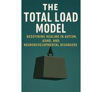 THE TOTAL LOAD MODEL: Redefining Healing in Autism, ADHD, and Neurodevelopmental Disorders