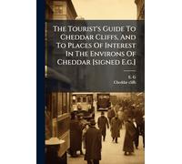 The Tourist's Guide To Cheddar Cliffs, And To Places Of Interest In The Environs Of Cheddar [signed E.g.]