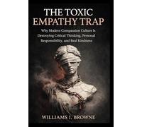 THE TOXIC EMPATHY TRAP: Why Modern Compassion Culture Is Destroying Critical Thinking, Personal Responsibility, and Real Kindness