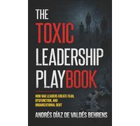 The Toxic Leadership Playbook: How Bad Leaders Create Fear, Dysfunction, and Organizational Debt