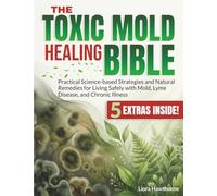 The Toxic Mold Healing Bible: Practical Science-based Strategies and Natural Remedies for Living Safely with Mold, Lyme Disease, and Chronic Illness