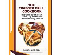 THE TRAEGER GRILL COOKBOOK: Backyard BBQ Spread, Game Day Feasts and Crowd-Pleasing Recipes