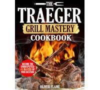 The Traeger Grill Mastery Cookbook: Effortlessly Create Mouth-Watering BBQ, Epic Smoked Meals, and Next-Level Backyard Feasts That Impress Your Friends & Family - Every Single Time!