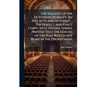 The Tragedy of the Dutchesse of Malfy. [In Five Acts, and in Verse.] ... The Perfect and Exact Coppy, With Diverse Things Printed That the Length of the Play Would not Beare in the Presentment