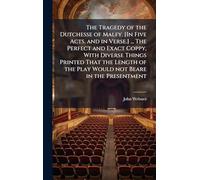 The Tragedy of the Dutchesse of Malfy. [In Five Acts, and in Verse.] ... The Perfect and Exact Coppy, With Diverse Things Printed That the Length of the Play Would not Beare in the Presentment