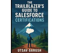 The Trailblazer's Guide to Salesforce Certifications: Featuring Mock Exam Questions for Admin, Developer, AI, and Consultant Certifications