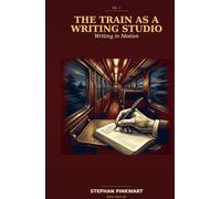 The Train as a Writing Studio: Writing in Motion - 22 Techniques to Unlock Your Text When Nothing Works