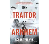 The Traitor of Arnhem: WWII’s Greatest Betrayal and the Moment That Changed