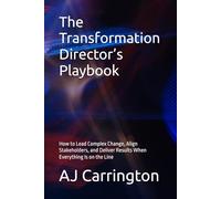 The Transformation Director’s Playbook: How to Lead Complex Change, Align Stakeholders, and Deliver Results When Everything Is on the Line