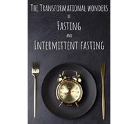 The Transformational Wonders of Fasting and Intermittent Fasting: How Various Fasting Methods Can Transform Your Life For The Better