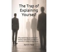 The Trap of Explaining Yourself: Why explaining yourself never works in narcissistic dynamics-and why it makes things worse