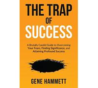 The Trap of Success: A Brutally Candid Guide to Overcoming Your Fears, Finding S