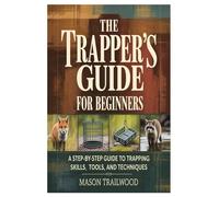 The Trapper’s Guide for Beginners: A Step-by-Step Guide to Trapping Skills, Tools, and Techniques