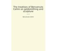 The treatises of Benvenuto Cellini on goldsmithing and sculpture