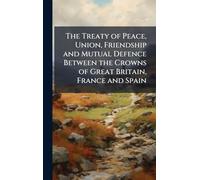 The Treaty of Peace, Union, Friendship and Mutual Defence Between the Crowns of Great Britain, France and Spain