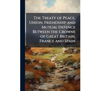 The Treaty of Peace, Union, Friendship and Mutual Defence Between the Crowns of Great Britain, France and Spain