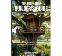 The Treehouse Builder's Guide: How to Build a Treehouse for Beginners: A Practical Guide to Planning, Designing, and Building Your First Treehouse-Even If You’ve Never Picked Up a Hammer