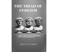 The Triad of Stoicism: The Ancient Teachings of Marcus Aurelius, Seneca & Epictetus To Cultivate Inner Peace