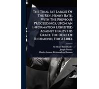The Trial (at Large) Of The Rev. Henry Bate, With The Previous Proceedings, Upon An Information Exhibited Against Him By His Grace The Duke Of Richmond, For A Libel