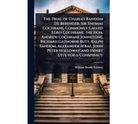 The Trial of Charles Random De Berenger, Sir Thomas Cochrane, Commonly Called Lord Cochrane, the Hon. Andrew Cochrane Johnstone, Richard Gathorne Butt, Ralph Sandom, Alexander M'rae, John Peter Holloway and Henry Lyte for a Conspiracy
