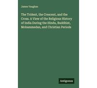 The Trident, the Crescent, and the Cross. A View of the Religious History of India During the Hindu, Buddhist, Mohammedan, and Christian Periods