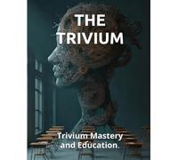 THE TRIVIUM: Trivium Mastery and Education. The Ancient Operating System for the Sovereign Mind