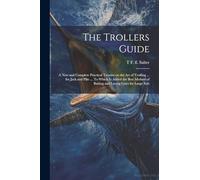 The Trollers Guide; a new and Complete Practical Treatise on the art of Trolling ... for Jack and Pike ... To Which is Added the Best Method of Baiting and Laying Lines for Large Eels