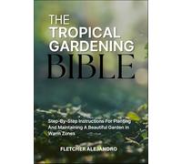 THE TROPICAL GARDENING BIBLE: Step-By-Step Instructions For Planting And Maintaining A Beautiful Garden In Warm Zones