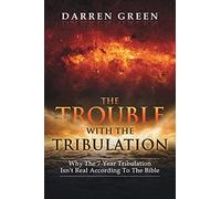 The Trouble With The Tribulation: Why The 7 Year Tribulation Isn't According To The Bible