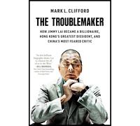 The Troublemaker: How Jimmy Lai Became a Billionaire, Hong Kong's Greatest Dissident, and China's Most Feared Critic