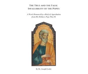 The True and the False Infallibility of the Popes: A Work Honoured by a Brief of Approbation from His Holiness Pope Pius IX