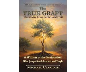 The True Graft: That it May Bring Forth Good Fruit: A Witness of the Restoration - What Joseph Smith Learned and Taught