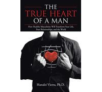 The True Heart of a Man: How Healthy Masculinity Will Transform Your Life,