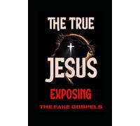 THE TRUE JESUS: EXPOSING THE FAKE GOSPELS