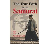 The True Path of the Samurai: Following the Way of the Warrior from Origins and Philosophy to Modern Meaning