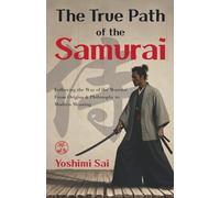 The True Path of the Samurai: Following the Way of the Warrior from Origins and Philosophy to Modern Meaning