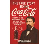 The True Story Behind Coca-Cola: The Birth of the World’s Most Iconic Soft Drink and the Legacy of John Stith Pemberton