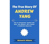 The True Story of Andrew Yang: How an entrepreneur sparked bold ideas, new alliances, and a mission to modernize democracy
