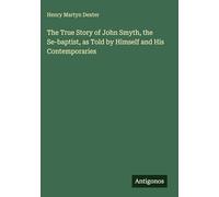 The True Story of John Smyth, the Se-baptist, as Told by Himself and His Contemporaries