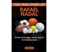 The True Story of Rafael Nadal: The Rise, the Struggles, and the Legacy of an Unyielding Legend
