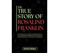 THE TRUE STORY OF ROSALIND FRANKLIN: An in-depth account of the life of the British chemist and X-ray crystallographer, highlighting her personal journey, groundbreaking discoveries